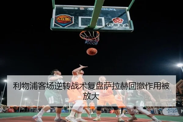 利物浦客场逆转战术复盘萨拉赫回撤作用被放大（NIUBASPORTS）